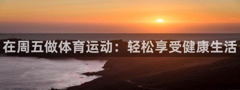 谈球吧体育：在周五做体育运动：轻松享受健康生活