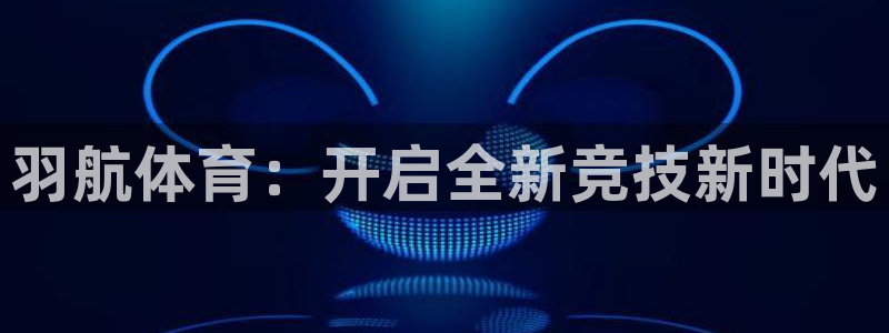 谈球吧：羽航体育：开启全新竞技新时代