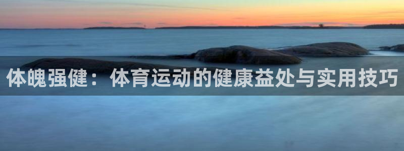 谈球吧体育官网：体魄强健：体育运动的健康益处与实用技巧