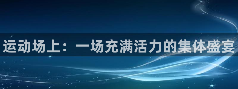 谈球吧体育官网：运动场上：一场充满活力的集体盛宴