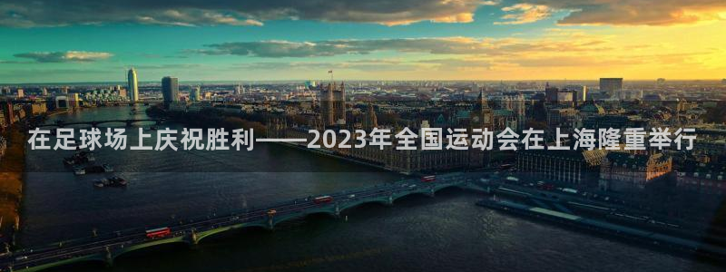 谈球吧体育：在足球场上庆祝胜利——2023年全国运动会在上海隆重举行
