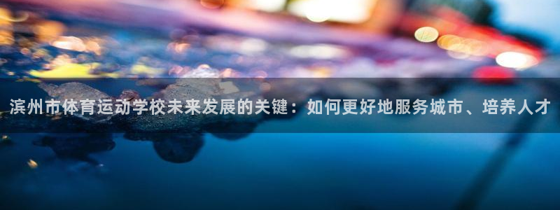谈球吧体育：滨州市体育运动学校未来发展的关键：如何更好地服务城市、培养人才