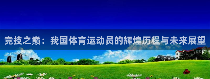 谈球吧体育：竞技之巅：我国体育运动员的辉煌历程与未来展望