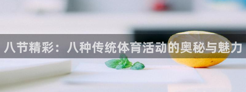 谈球吧体育官网：八节精彩：八种传统体育活动的奥秘与魅力